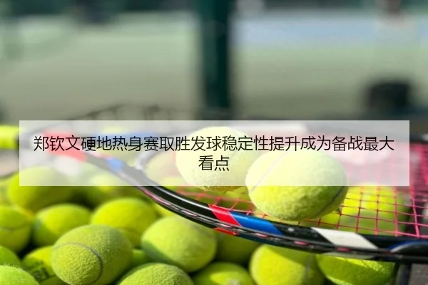 郑钦文硬地热身赛取胜发球稳定性提升成为备战最大看点