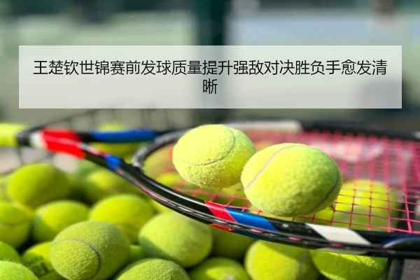 王楚钦世锦赛前发球质量提升强敌对决胜负手愈发清晰