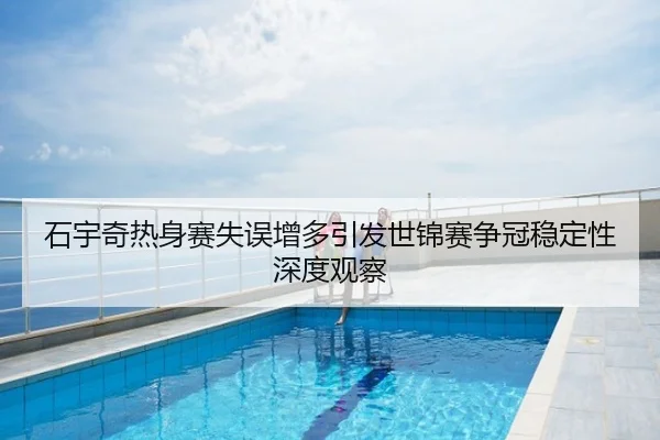 石宇奇热身赛失误增多引发世锦赛争冠稳定性深度观察