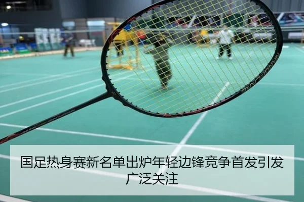 国足热身赛新名单出炉年轻边锋竞争首发引发广泛关注