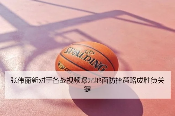 张伟丽新对手备战视频曝光地面防摔策略成胜负关键