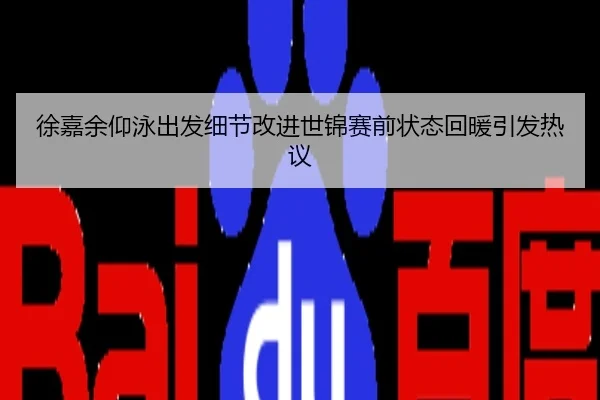 徐嘉余仰泳出发细节改进世锦赛前状态回暖引发热议