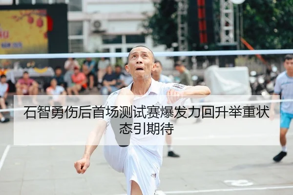 石智勇伤后首场测试赛爆发力回升举重状态引期待