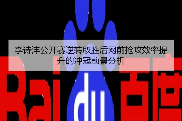 李诗沣公开赛逆转取胜后网前抢攻效率提升的冲冠前景分析