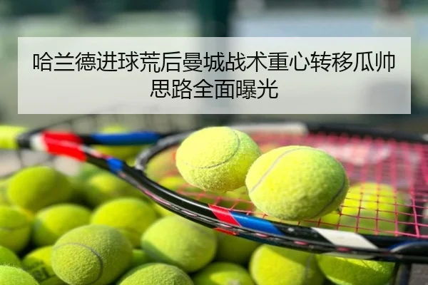 哈兰德进球荒后曼城战术重心转移瓜帅思路全面曝光