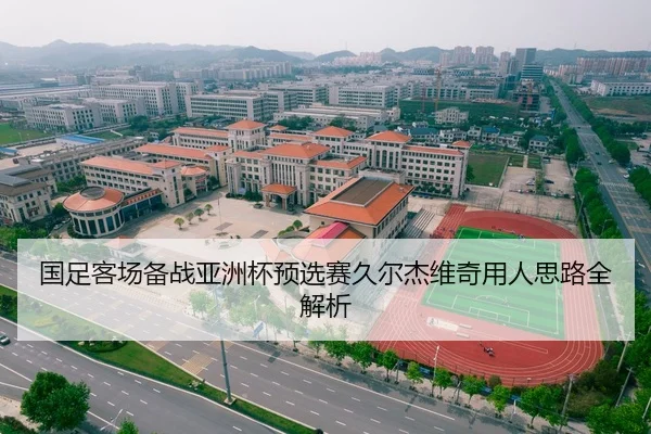 国足客场备战亚洲杯预选赛久尔杰维奇用人思路全解析