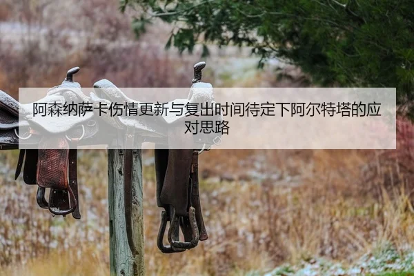 阿森纳萨卡伤情更新与复出时间待定下阿尔特塔的应对思路