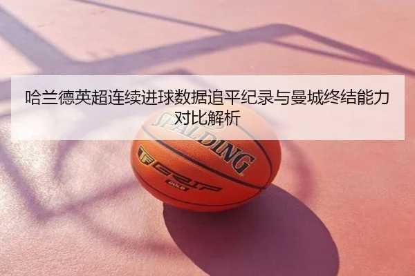 哈兰德英超连续进球数据追平纪录与曼城终结能力对比解析