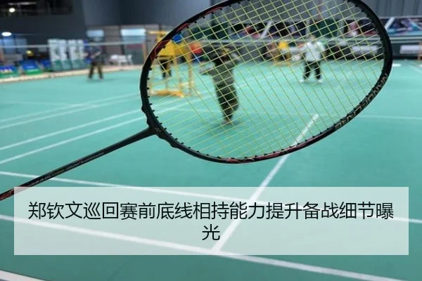 郑钦文巡回赛前底线相持能力提升备战细节曝光